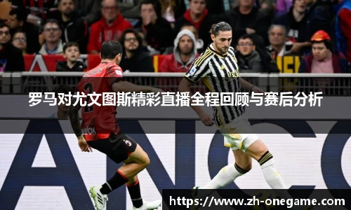 罗马对尤文图斯精彩直播全程回顾与赛后分析